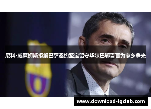 尼科·威廉姆斯拒绝巴萨邀约坚定留守毕尔巴鄂誓言为家乡争光 尼科·威廉姆斯拒绝巴萨邀约坚定留守毕尔巴鄂誓言为家乡争光