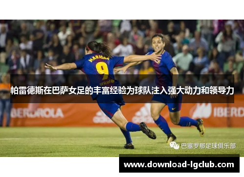 帕雷德斯在巴萨女足的丰富经验为球队注入强大动力和领导力