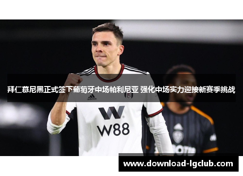 拜仁慕尼黑正式签下葡萄牙中场帕利尼亚 强化中场实力迎接新赛季挑战