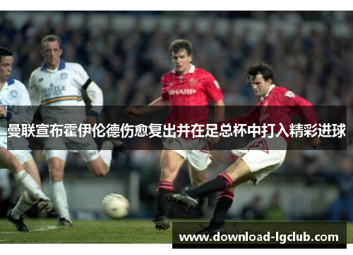 曼联宣布霍伊伦德伤愈复出并在足总杯中打入精彩进球 曼联宣布霍伊伦德伤愈复出并在足总杯中打入精彩进球