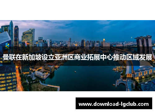 曼联在新加坡设立亚洲区商业拓展中心推动区域发展 曼联在新加坡设立亚洲区商业拓展中心推动区域发展