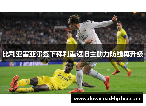 比利亚雷亚尔签下拜利重返旧主助力防线再升级 比利亚雷亚尔签下拜利重返旧主助力防线再升级