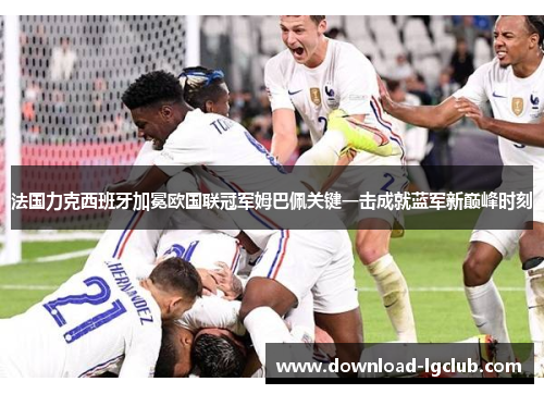 法国力克西班牙加冕欧国联冠军姆巴佩关键一击成就蓝军新巅峰时刻 法国力克西班牙加冕欧国联冠军姆巴佩关键一击成就蓝军新巅峰时刻