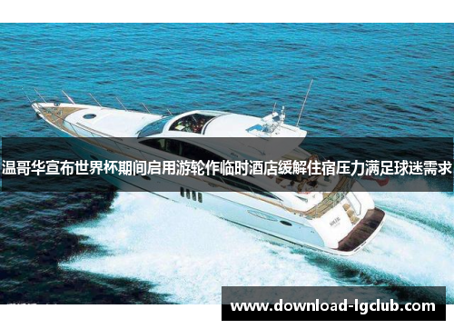 温哥华宣布世界杯期间启用游轮作临时酒店缓解住宿压力满足球迷需求 温哥华宣布世界杯期间启用游轮作临时酒店缓解住宿压力满足球迷需求