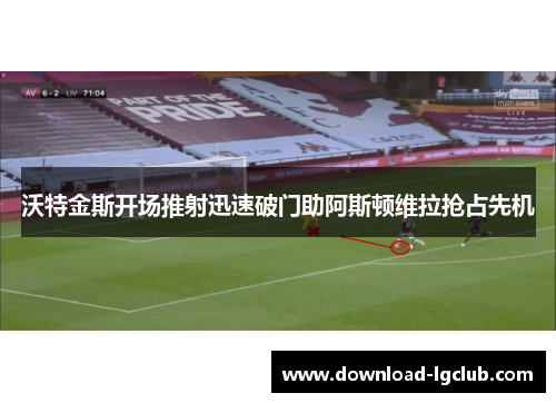 沃特金斯开场推射迅速破门助阿斯顿维拉抢占先机 沃特金斯开场推射迅速破门助阿斯顿维拉抢占先机