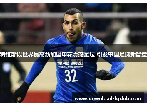 特维斯以世界最高薪加盟申花震撼足坛 引发中国足球新篇章 特维斯以世界最高薪加盟申花震撼足坛 引发中国足球新篇章