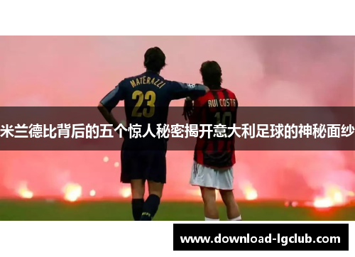 米兰德比背后的五个惊人秘密揭开意大利足球的神秘面纱 米兰德比背后的五个惊人秘密揭开意大利足球的神秘面纱
