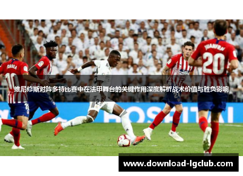 维尼修斯对阵多特比赛中在法甲舞台的关键作用深度解析战术价值与胜负影响 维尼修斯对阵多特比赛中在法甲舞台的关键作用深度解析战术价值与胜负影响