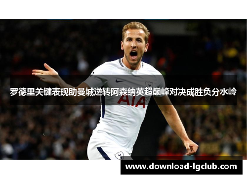 罗德里关键表现助曼城逆转阿森纳英超巅峰对决成胜负分水岭 罗德里关键表现助曼城逆转阿森纳英超巅峰对决成胜负分水岭