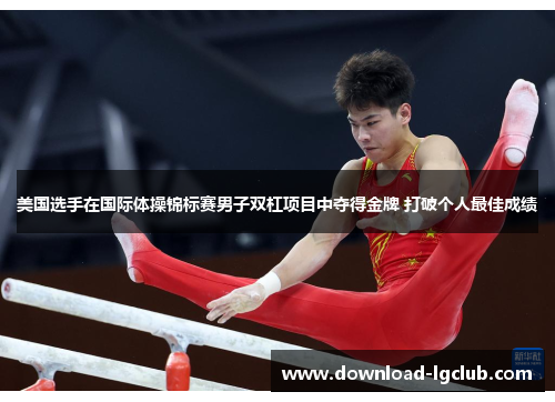 美国选手在国际体操锦标赛男子双杠项目中夺得金牌 打破个人最佳成绩 美国选手在国际体操锦标赛男子双杠项目中夺得金牌 打破个人最佳成绩