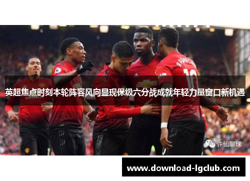 英超焦点时刻本轮阵容风向显现保级六分战成就年轻力量窗口新机遇