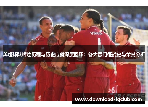 英超球队辉煌历程与历史成就深度回顾：各大豪门征战史与荣誉分析