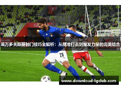 莱万多夫斯基射门技巧全解析：从精准打击到爆发力量的完美结合