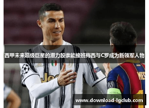 西甲未来超级巨星的潜力股谁能接班梅西与C罗成为新领军人物