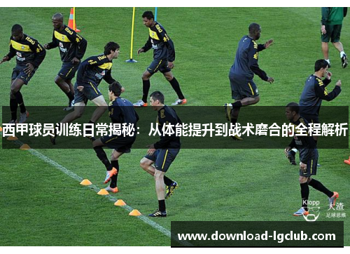西甲球员训练日常揭秘：从体能提升到战术磨合的全程解析