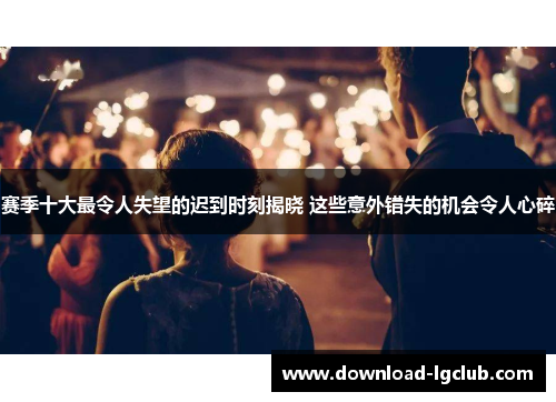 赛季十大最令人失望的迟到时刻揭晓 这些意外错失的机会令人心碎