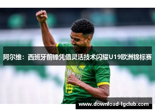 阿尔维：西班牙前锋凭借灵活技术闪耀U19欧洲锦标赛