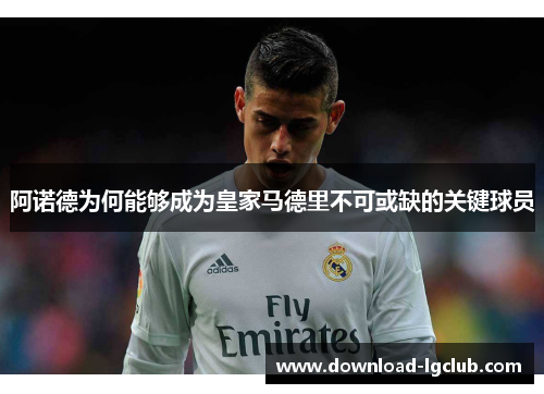 阿诺德为何能够成为皇家马德里不可或缺的关键球员 阿诺德为何能够成为皇家马德里不可或缺的关键球员
