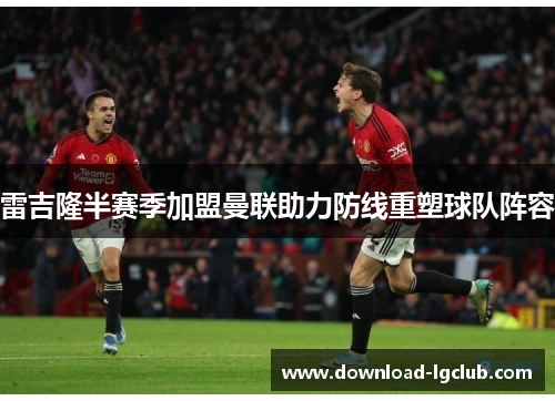 雷吉隆半赛季加盟曼联助力防线重塑球队阵容 雷吉隆半赛季加盟曼联助力防线重塑球队阵容
