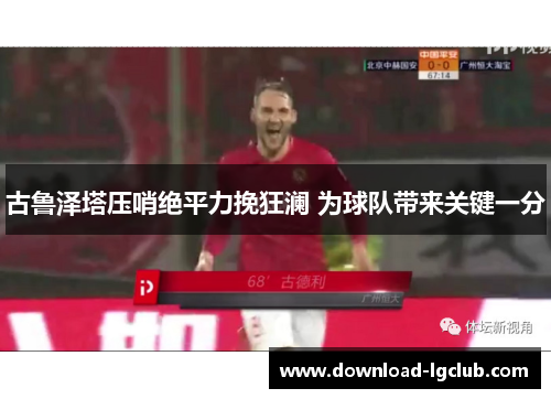 古鲁泽塔压哨绝平力挽狂澜 为球队带来关键一分