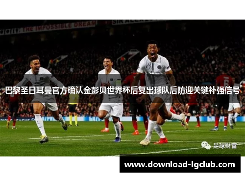 巴黎圣日耳曼官方确认金彭贝世界杯后复出球队后防迎关键补强信号 巴黎圣日耳曼官方确认金彭贝世界杯后复出球队后防迎关键补强信号