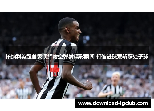 托纳利英超首秀演绎凌空弹射精彩瞬间 打破进球荒斩获处子球 托纳利英超首秀演绎凌空弹射精彩瞬间 打破进球荒斩获处子球