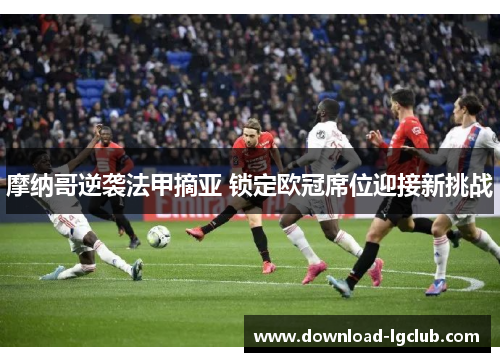 摩纳哥逆袭法甲摘亚 锁定欧冠席位迎接新挑战 摩纳哥逆袭法甲摘亚 锁定欧冠席位迎接新挑战