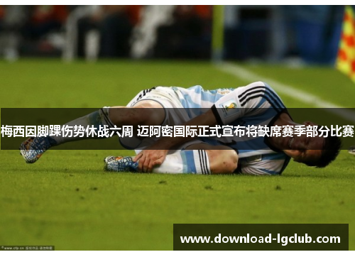 梅西因脚踝伤势休战六周 迈阿密国际正式宣布将缺席赛季部分比赛 梅西因脚踝伤势休战六周 迈阿密国际正式宣布将缺席赛季部分比赛