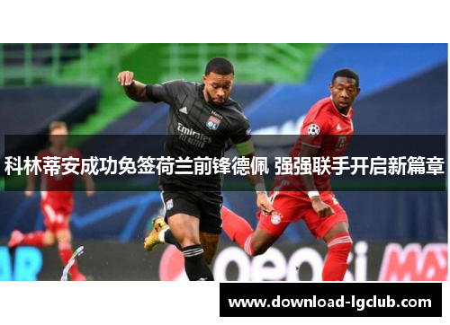科林蒂安成功免签荷兰前锋德佩 强强联手开启新篇章 科林蒂安成功免签荷兰前锋德佩 强强联手开启新篇章
