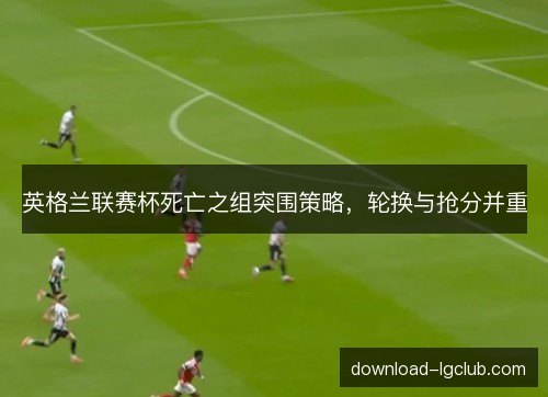 英格兰联赛杯死亡之组突围策略,轮换与抢分并重 英格兰联赛杯死亡之组突围策略,轮换与抢分并重