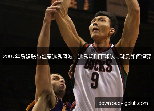2007年易建联与雄鹿选秀风波：选秀规则下球队与球员如何博弈
