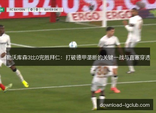 勒沃库森3比0完胜拜仁:打破德甲垄断的关键一战与直塞穿透 勒沃库森3比0完胜拜仁:打破德甲垄断的关键一战与直塞穿透