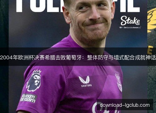 2004年欧洲杯决赛希腊击败葡萄牙：整体防守与墙式配合成就神话